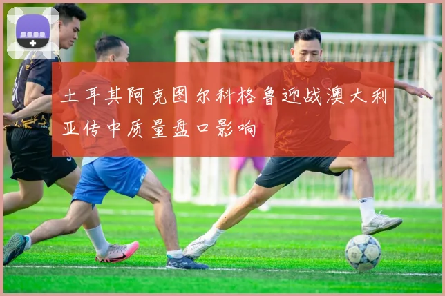 土耳其阿克图尔科格鲁迎战澳大利亚传中质量盘口影响