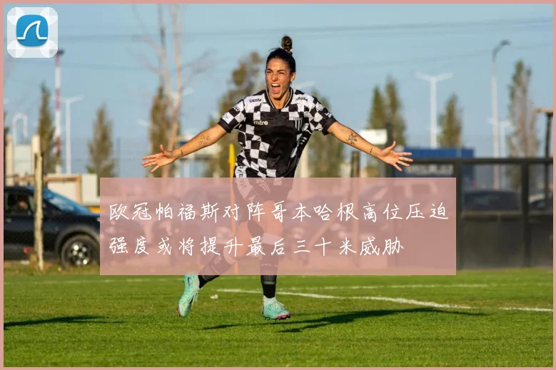 欧冠帕福斯对阵哥本哈根高位压迫强度或将提升最后三十米威胁
